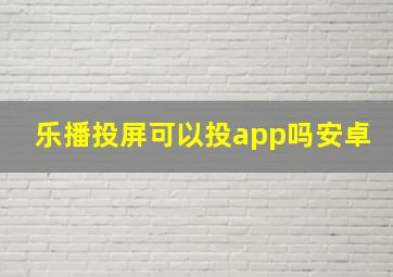 乐播投屏可以投app吗安卓