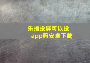 乐播投屏可以投app吗安卓下载