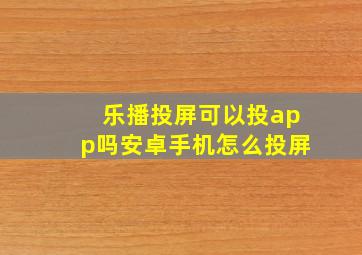 乐播投屏可以投app吗安卓手机怎么投屏