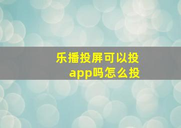 乐播投屏可以投app吗怎么投