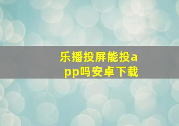 乐播投屏能投app吗安卓下载