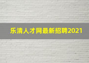 乐清人才网最新招聘2021