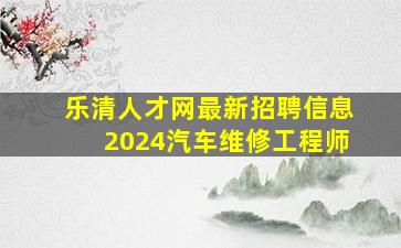 乐清人才网最新招聘信息2024汽车维修工程师