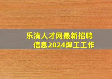 乐清人才网最新招聘信息2024焊工工作