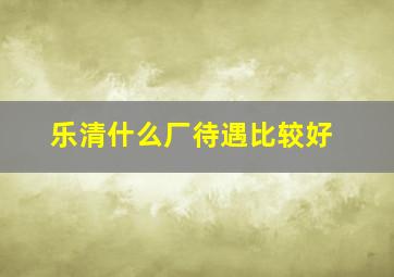 乐清什么厂待遇比较好