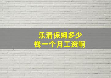 乐清保姆多少钱一个月工资啊