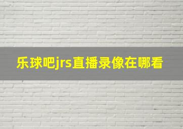 乐球吧jrs直播录像在哪看