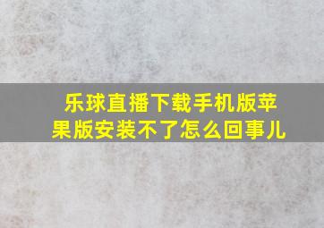 乐球直播下载手机版苹果版安装不了怎么回事儿