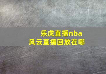 乐虎直播nba风云直播回放在哪