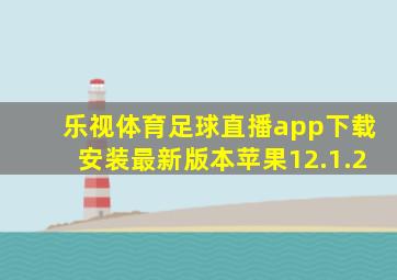 乐视体育足球直播app下载安装最新版本苹果12.1.2