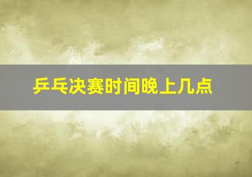 乒乓决赛时间晚上几点