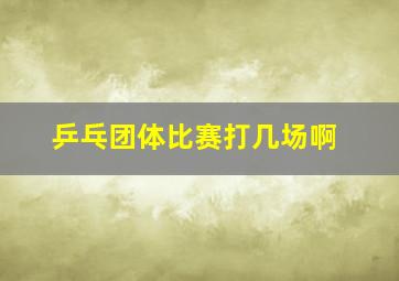 乒乓团体比赛打几场啊