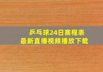 乒乓球24日赛程表最新直播视频播放下载