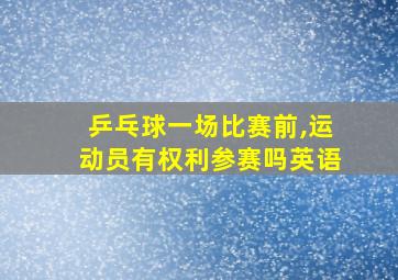 乒乓球一场比赛前,运动员有权利参赛吗英语