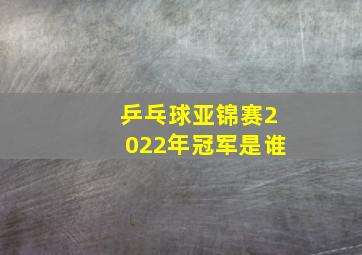 乒乓球亚锦赛2022年冠军是谁