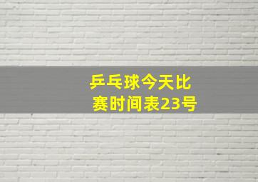 乒乓球今天比赛时间表23号