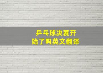 乒乓球决赛开始了吗英文翻译