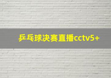 乒乓球决赛直播cctv5+