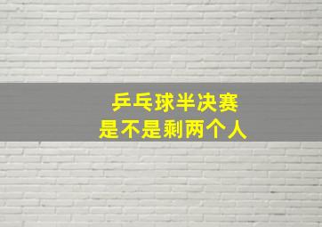 乒乓球半决赛是不是剩两个人