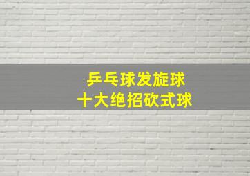 乒乓球发旋球十大绝招砍式球