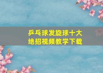 乒乓球发旋球十大绝招视频教学下载