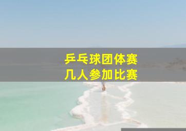 乒乓球团体赛几人参加比赛