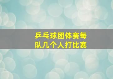 乒乓球团体赛每队几个人打比赛