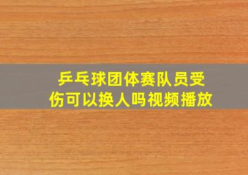 乒乓球团体赛队员受伤可以换人吗视频播放