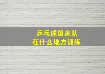 乒乓球国家队在什么地方训练