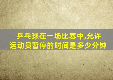 乒乓球在一场比赛中,允许运动员暂停的时间是多少分钟