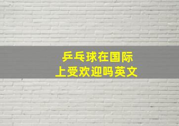 乒乓球在国际上受欢迎吗英文