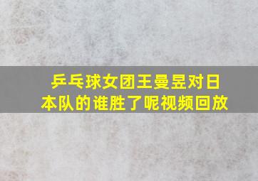 乒乓球女团王曼昱对日本队的谁胜了呢视频回放