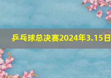 乒乓球总决赛2024年3.15日