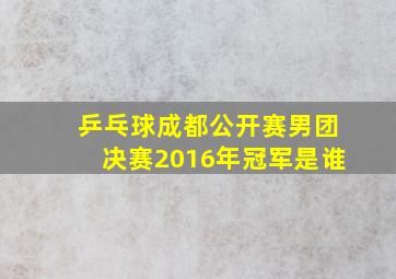 乒乓球成都公开赛男团决赛2016年冠军是谁