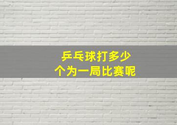 乒乓球打多少个为一局比赛呢