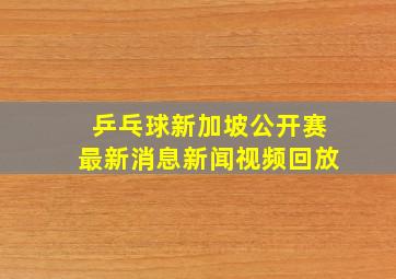 乒乓球新加坡公开赛最新消息新闻视频回放