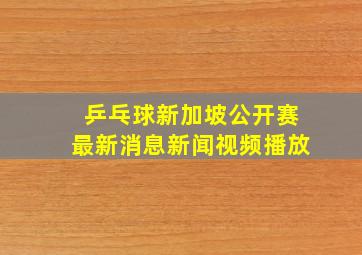 乒乓球新加坡公开赛最新消息新闻视频播放