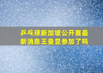 乒乓球新加坡公开赛最新消息王曼昱参加了吗