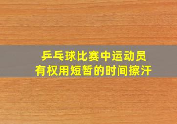 乒乓球比赛中运动员有权用短暂的时间擦汗