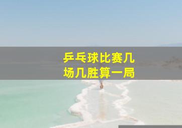 乒乓球比赛几场几胜算一局