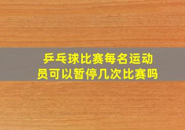 乒乓球比赛每名运动员可以暂停几次比赛吗