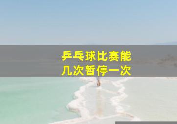 乒乓球比赛能几次暂停一次