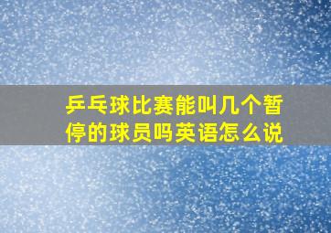 乒乓球比赛能叫几个暂停的球员吗英语怎么说