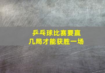 乒乓球比赛要赢几局才能获胜一场