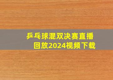 乒乓球混双决赛直播回放2024视频下载