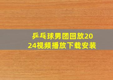 乒乓球男团回放2024视频播放下载安装