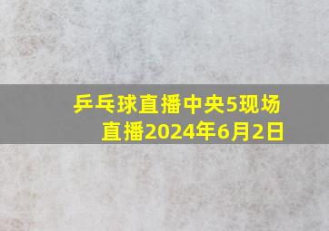 乒乓球直播中央5现场直播2024年6月2日