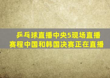 乒乓球直播中央5现场直播赛程中国和韩国决赛正在直播