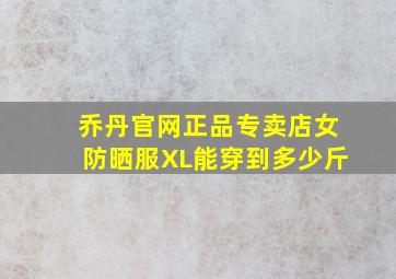 乔丹官网正品专卖店女防晒服XL能穿到多少斤