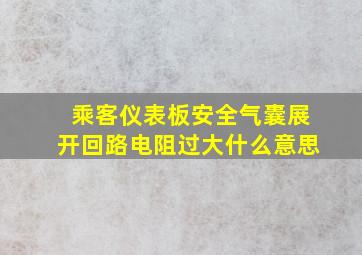 乘客仪表板安全气囊展开回路电阻过大什么意思